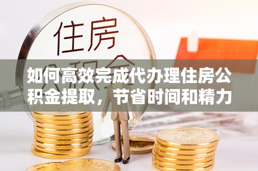 北市如何高效完成代办理住房公积金提取，节省时间和精力？