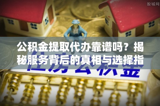梅县公积金提取代办靠谱吗？揭秘服务背后的真相与选择指南