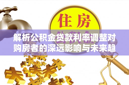 辛集解析公积金贷款利率调整对购房者的深远影响与未来趋势