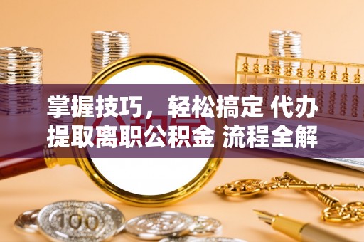 定南掌握技巧，轻松搞定 代办提取离职公积金 流程全解析