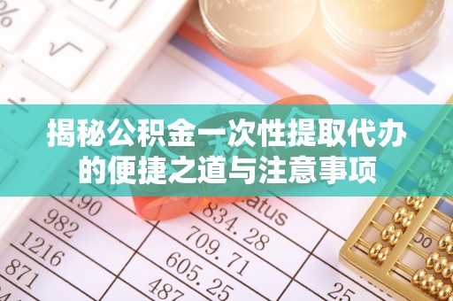 定南揭秘公积金一次性提取代办的便捷之道与注意事项