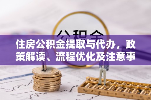 定南住房公积金提取与代办，政策解读、流程优化及注意事项
