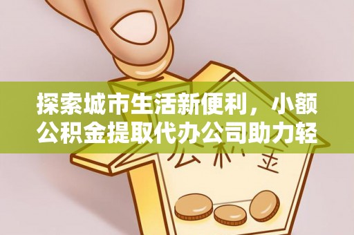 定南探索城市生活新便利，小额公积金提取代办公司助力轻松理财