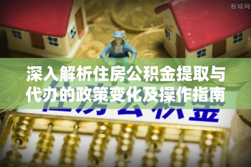 定南深入解析住房公积金提取与代办的政策变化及操作指南