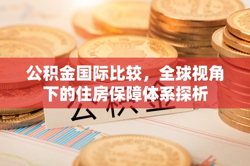 梅县公积金国际比较，全球视角下的住房保障体系探析