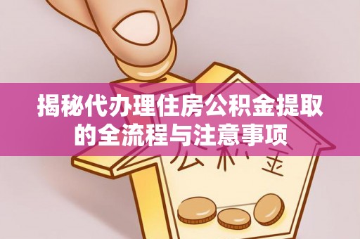 红桥揭秘代办理住房公积金提取的全流程与注意事项