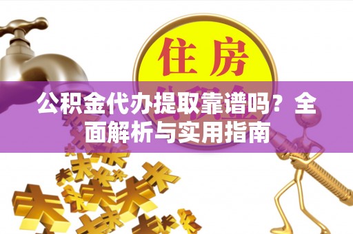黔南公积金代办提取靠谱吗？全面解析与实用指南