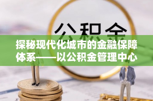 黔南探秘现代化城市的金融保障体系——以公积金管理中心为核心的民生服务
