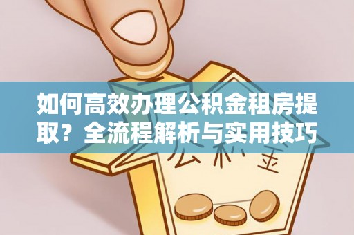 黔南如何高效办理公积金租房提取？全流程解析与实用技巧