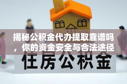 黔南揭秘公积金代办提取靠谱吗，你的资金安全与合法途径全解析