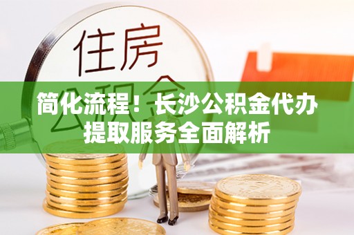 沙依巴克简化流程！长沙公积金代办提取服务全面解析