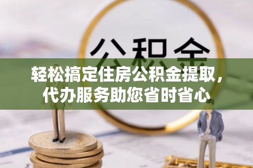 新化轻松搞定住房公积金提取，代办服务助您省时省心