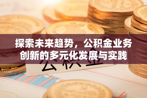 花山探索未来趋势，公积金业务创新的多元化发展与实践