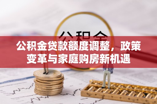 花山公积金贷款额度调整，政策变革与家庭购房新机遇