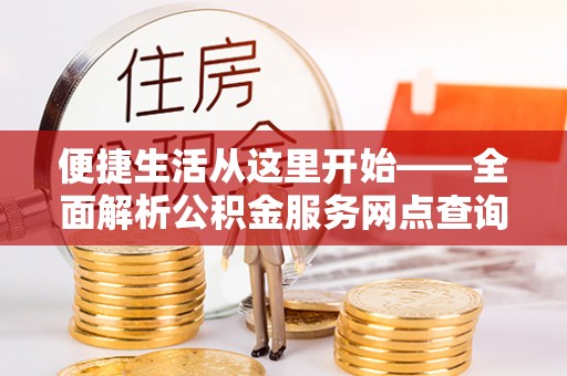 花山便捷生活从这里开始——全面解析公积金服务网点查询与高效利用