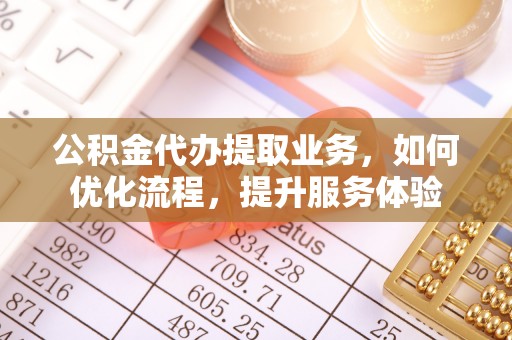 山西公积金代办提取业务，如何优化流程，提升服务体验
