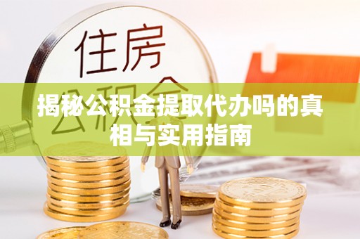 山西揭秘公积金提取代办吗的真相与实用指南
