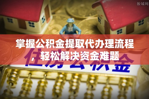 临夏掌握公积金提取代办理流程，轻松解决资金难题