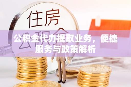 任县公积金代办提取业务，便捷服务与政策解析