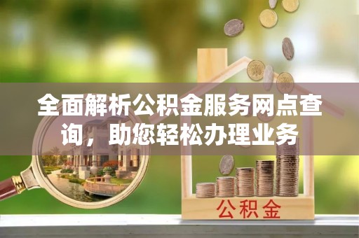 支付全面解析公积金服务网点查询，助您轻松办理业务