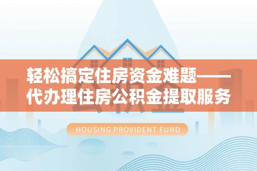 临夏轻松搞定住房资金难题——代办理住房公积金提取服务详解
