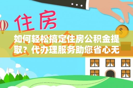 宕昌如何轻松搞定住房公积金提取？代办理服务助您省心无忧