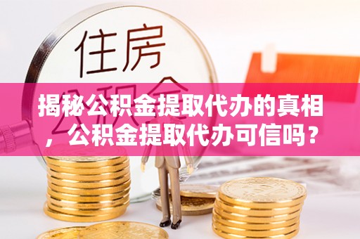 文圣揭秘公积金提取代办的真相，公积金提取代办可信吗？