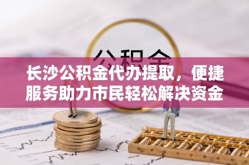 坊子长沙公积金代办提取，便捷服务助力市民轻松解决资金需求