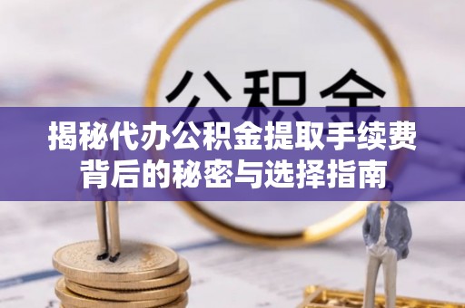 文圣揭秘代办公积金提取手续费背后的秘密与选择指南