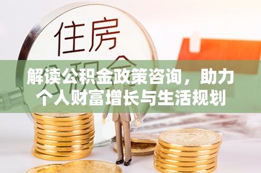 文圣解读公积金政策咨询，助力个人财富增长与生活规划
