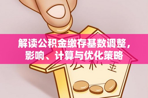 文圣解读公积金缴存基数调整，影响、计算与优化策略