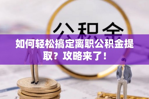 行唐如何轻松搞定离职公积金提取？攻略来了！