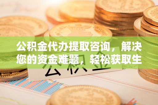 安庆公积金代办提取咨询，解决您的资金难题，轻松获取生活助力