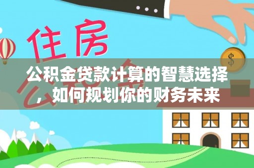 安庆公积金贷款计算的智慧选择，如何规划你的财务未来