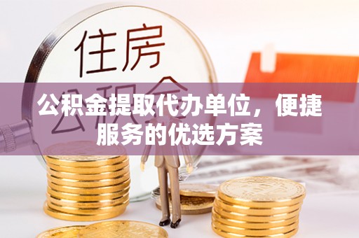 安庆公积金提取代办单位，便捷服务的优选方案