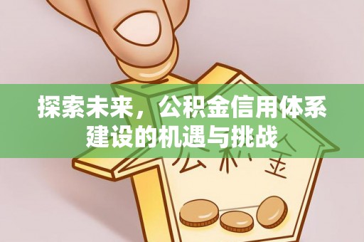 安庆探索未来，公积金信用体系建设的机遇与挑战