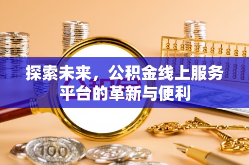 安庆探索未来，公积金线上服务平台的革新与便利
