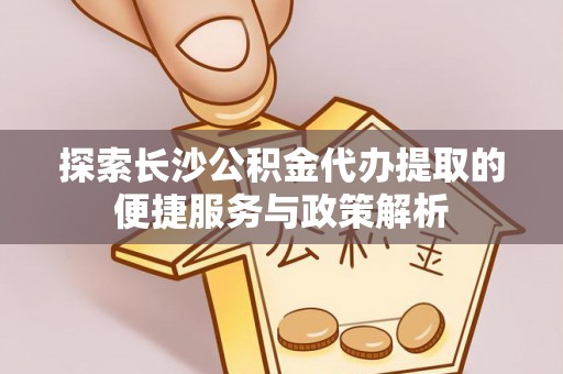 科尔沁探索长沙公积金代办提取的便捷服务与政策解析