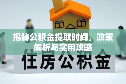科尔沁揭秘公积金提取时间，政策解析与实用攻略