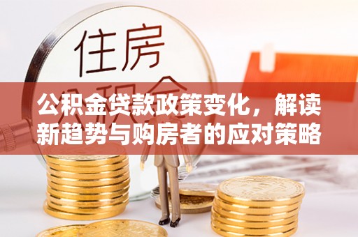 科尔沁公积金贷款政策变化，解读新趋势与购房者的应对策略