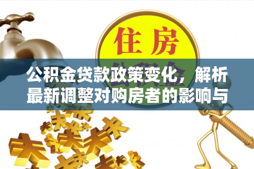 科尔沁公积金贷款政策变化，解析最新调整对购房者的影响与机遇