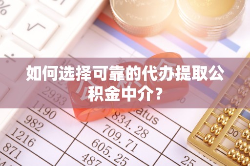 江干如何选择可靠的代办提取公积金中介？