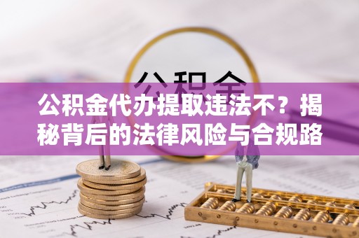 南区公积金代办提取违法不？揭秘背后的法律风险与合规路径