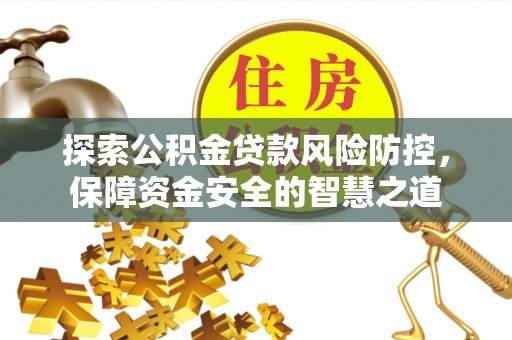 江干探索公积金贷款风险防控，保障资金安全的智慧之道