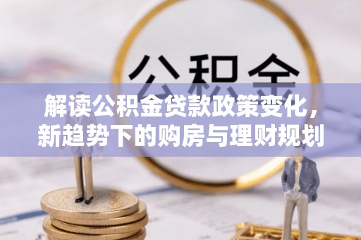 南区解读公积金贷款政策变化，新趋势下的购房与理财规划