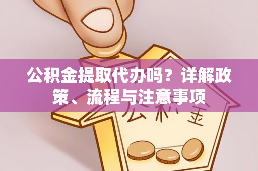 任县公积金提取代办吗？详解政策、流程与注意事项