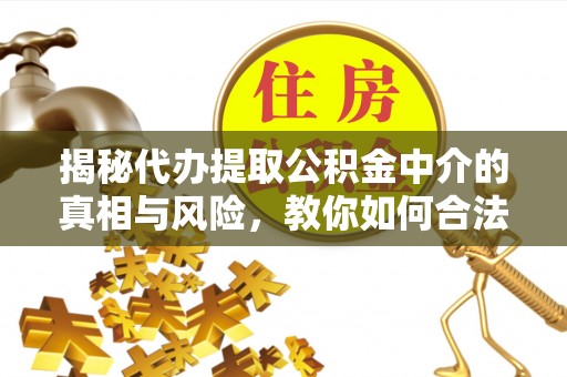 任县揭秘代办提取公积金中介的真相与风险，教你如何合法合规操作
