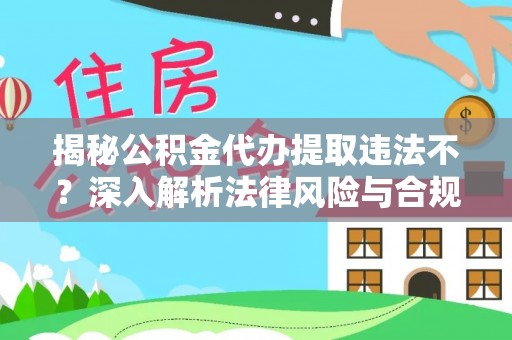 六合揭秘公积金代办提取违法不？深入解析法律风险与合规途径
