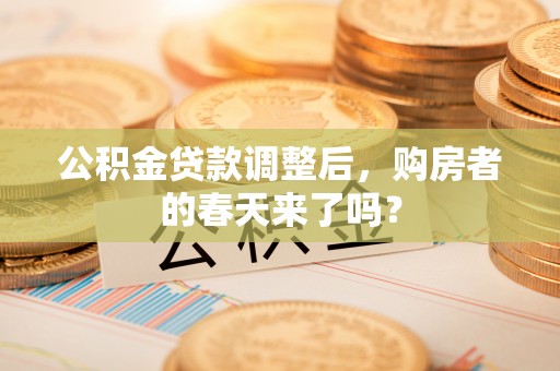 昌宁公积金贷款调整后，购房者的春天来了吗？