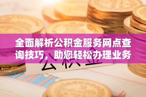 昌宁全面解析公积金服务网点查询技巧，助您轻松办理业务